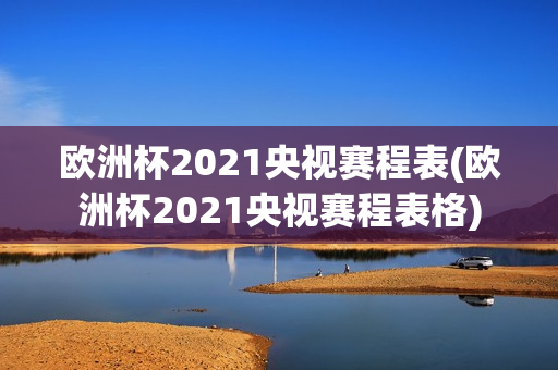 欧洲杯2021央视赛程表(欧洲杯2021央视赛程表格)