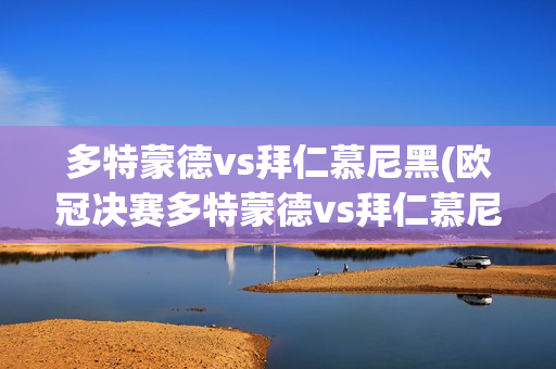 多特蒙德vs拜仁慕尼黑(欧冠决赛多特蒙德vs拜仁慕尼黑)