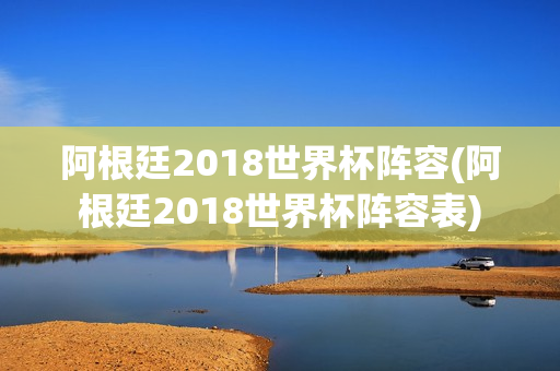 阿根廷2018世界杯阵容(阿根廷2018世界杯阵容表)