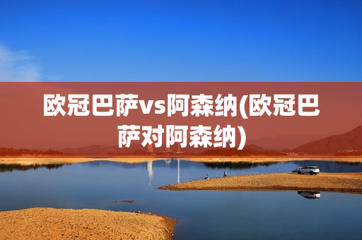 欧冠巴萨vs阿森纳(欧冠巴萨对阿森纳)