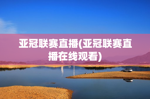 亚冠联赛直播(亚冠联赛直播在线观看)