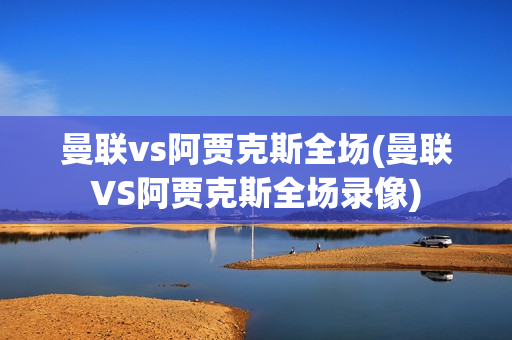 曼联vs阿贾克斯全场(曼联VS阿贾克斯全场录像)