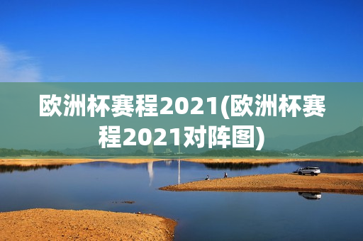 欧洲杯赛程2021(欧洲杯赛程2021对阵图)