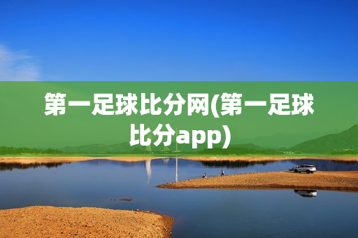 第一足球比分网(第一足球比分app)