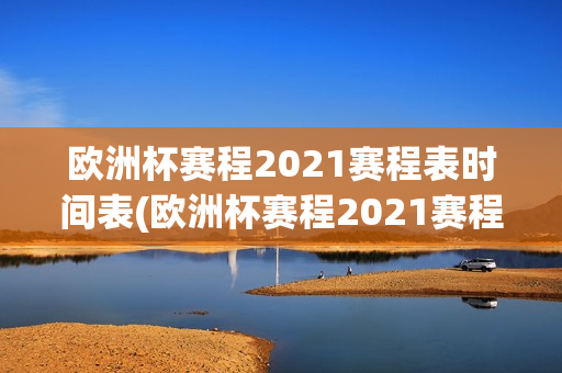 欧洲杯赛程2021赛程表时间表(欧洲杯赛程2021赛程表时间表格)