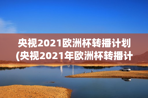 央视2021欧洲杯转播计划(央视2021年欧洲杯转播计划)