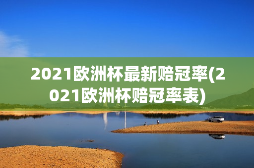 2021欧洲杯最新赔冠率(2021欧洲杯赔冠率表)