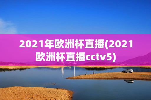 2021年欧洲杯直播(2021欧洲杯直播cctv5)