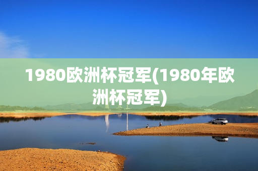 1980欧洲杯冠军(1980年欧洲杯冠军)