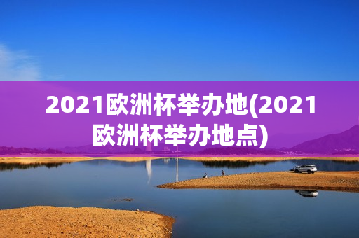 2021欧洲杯举办地(2021欧洲杯举办地点)