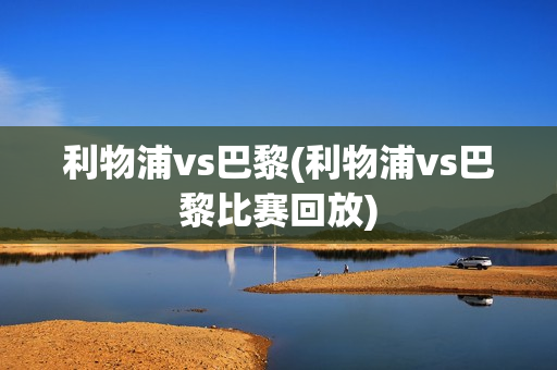 利物浦vs巴黎(利物浦vs巴黎比赛回放)