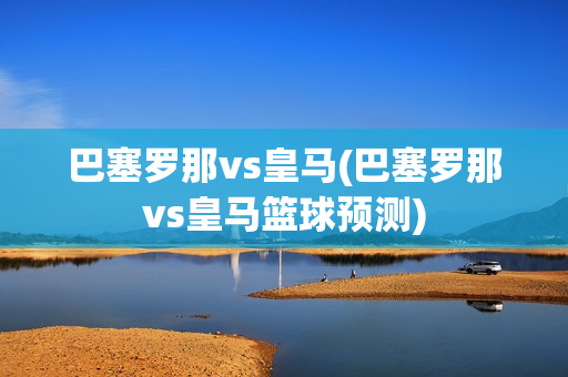 巴塞罗那vs皇马(巴塞罗那vs皇马篮球预测)