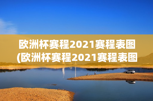 欧洲杯赛程2021赛程表图(欧洲杯赛程2021赛程表图解)