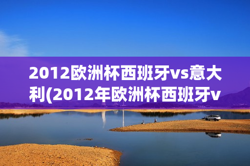 2012欧洲杯西班牙vs意大利(2012年欧洲杯西班牙vs意大利)