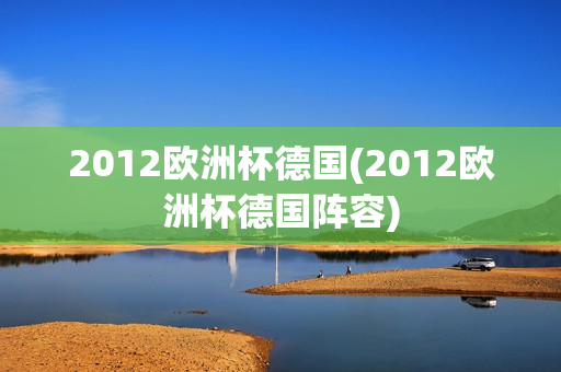 2012欧洲杯德国(2012欧洲杯德国阵容)