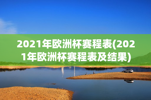 2021年欧洲杯赛程表(2021年欧洲杯赛程表及结果)