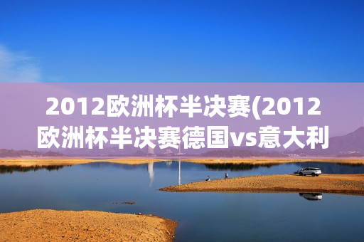 2012欧洲杯半决赛(2012欧洲杯半决赛德国vs意大利)