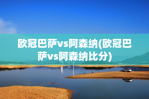 欧冠巴萨vs阿森纳(欧冠巴萨vs阿森纳比分)