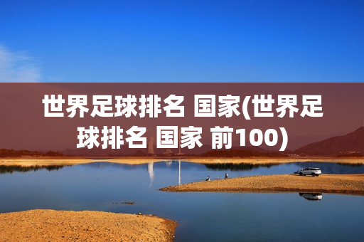 世界足球排名 国家(世界足球排名 国家 前100)