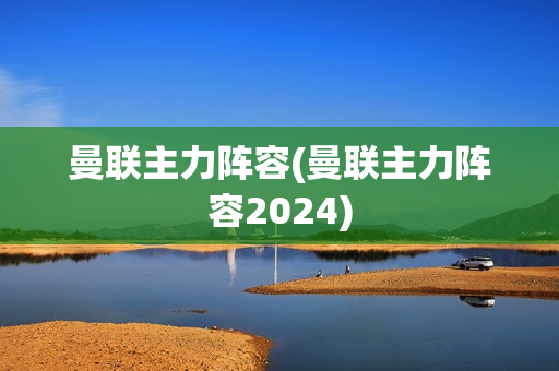 曼联主力阵容(曼联主力阵容2024)