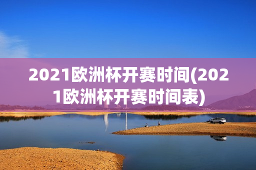 2021欧洲杯开赛时间(2021欧洲杯开赛时间表)