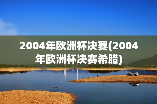 2004年欧洲杯决赛(2004年欧洲杯决赛希腊)