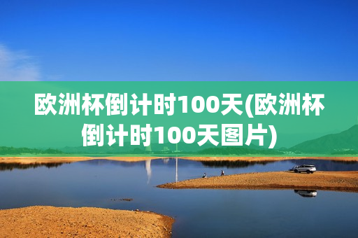 欧洲杯倒计时100天(欧洲杯倒计时100天图片)