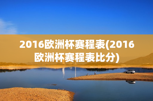 2016欧洲杯赛程表(2016欧洲杯赛程表比分)