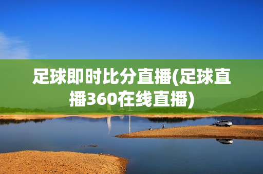 足球即时比分直播(足球直播360在线直播)