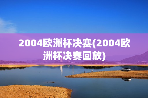 2004欧洲杯决赛(2004欧洲杯决赛回放)