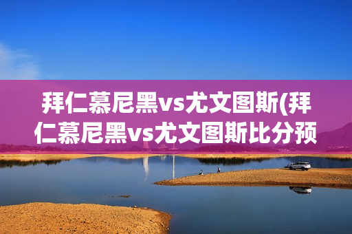 拜仁慕尼黑vs尤文图斯(拜仁慕尼黑vs尤文图斯比分预测)