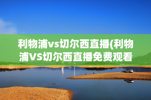 利物浦vs切尔西直播(利物浦VS切尔西直播免费观看)