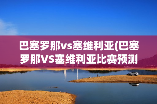 巴塞罗那vs塞维利亚(巴塞罗那VS塞维利亚比赛预测)