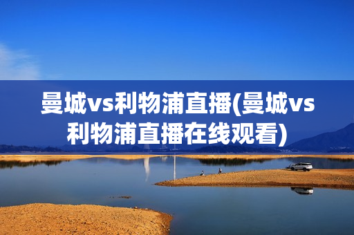 曼城vs利物浦直播(曼城vs利物浦直播在线观看)