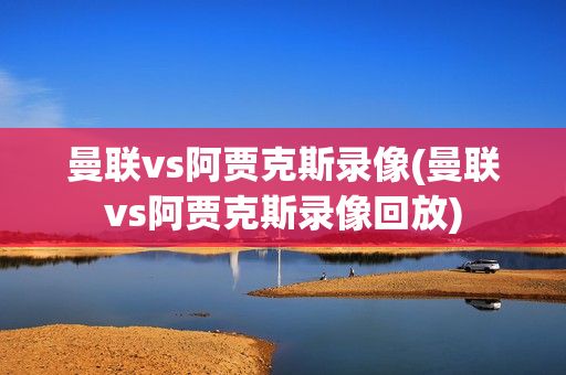 曼联vs阿贾克斯录像(曼联vs阿贾克斯录像回放)