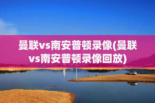 曼联vs南安普顿录像(曼联vs南安普顿录像回放)