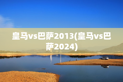 皇马vs巴萨2013(皇马vs巴萨2024)