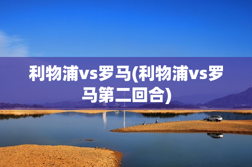 利物浦vs罗马(利物浦vs罗马第二回合)