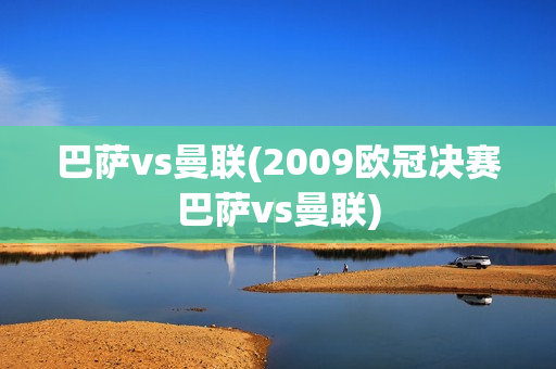 巴萨vs曼联(2009欧冠决赛巴萨vs曼联)