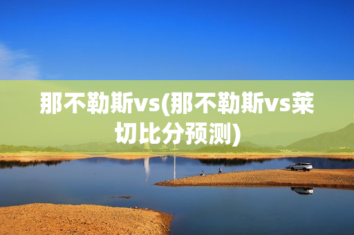 那不勒斯vs(那不勒斯vs莱切比分预测)