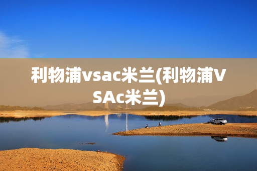 利物浦vsac米兰(利物浦VSAc米兰)