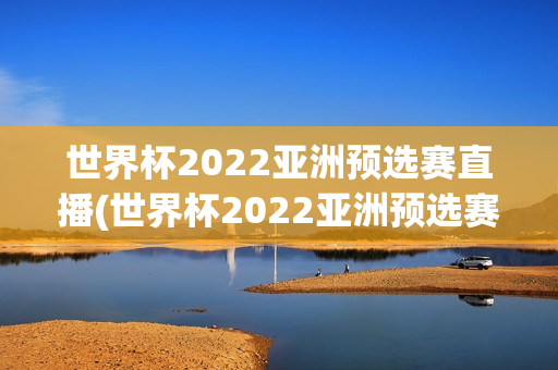 世界杯2022亚洲预选赛直播(世界杯2022亚洲预选赛直播平台)