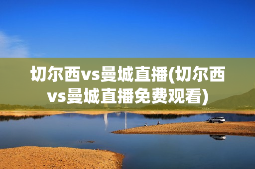 切尔西vs曼城直播(切尔西vs曼城直播免费观看)