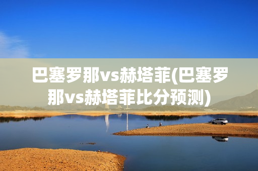 巴塞罗那vs赫塔菲(巴塞罗那vs赫塔菲比分预测)