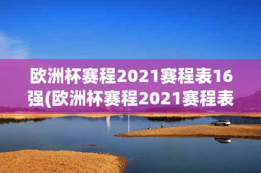 欧洲杯赛程2021赛程表16强(欧洲杯赛程2021赛程表 16强)