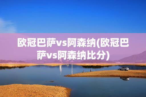 欧冠巴萨vs阿森纳(欧冠巴萨vs阿森纳比分)