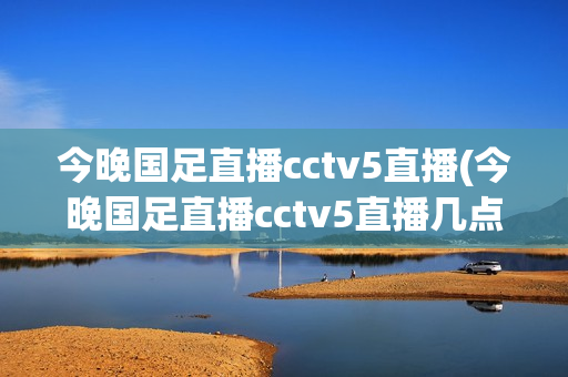 今晚国足直播cctv5直播(今晚国足直播cctv5直播几点)