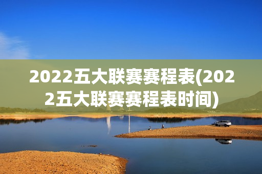 2022五大联赛赛程表(2022五大联赛赛程表时间)