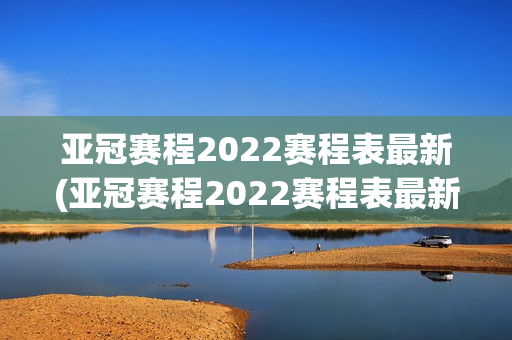 亚冠赛程2022赛程表最新(亚冠赛程2022赛程表最新消息)