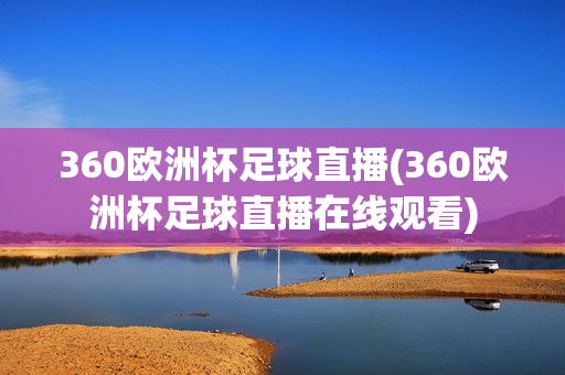 360欧洲杯足球直播(360欧洲杯足球直播在线观看)